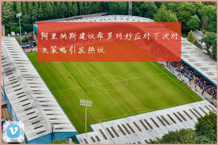 阿里纳斯建议希罗巧妙应对下次对决策略引发热议